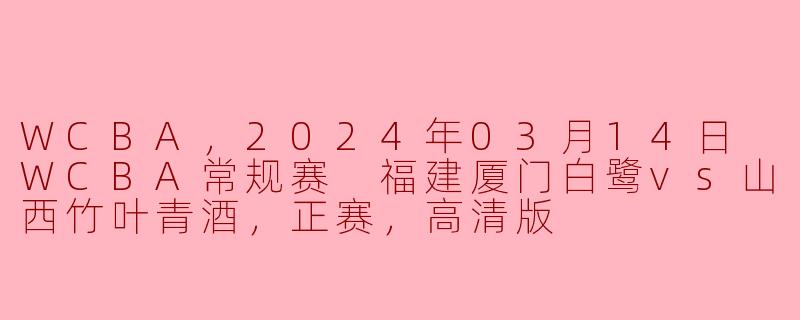 WCBA，2024年03月14日 WCBA常规赛 福建厦门白鹭vs山西竹叶青酒，正赛，高清版